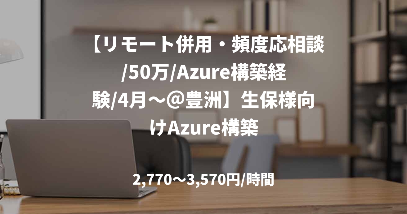 【リモート併用・頻度応相談/50万/Azure構築経験/4月～＠豊洲】生保様向けAzure構築