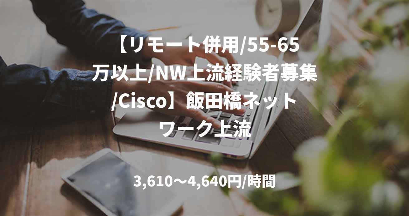 【リモート併用/55-65万以上/NW上流経験者募集/Cisco】飯田橋ネットワーク上流