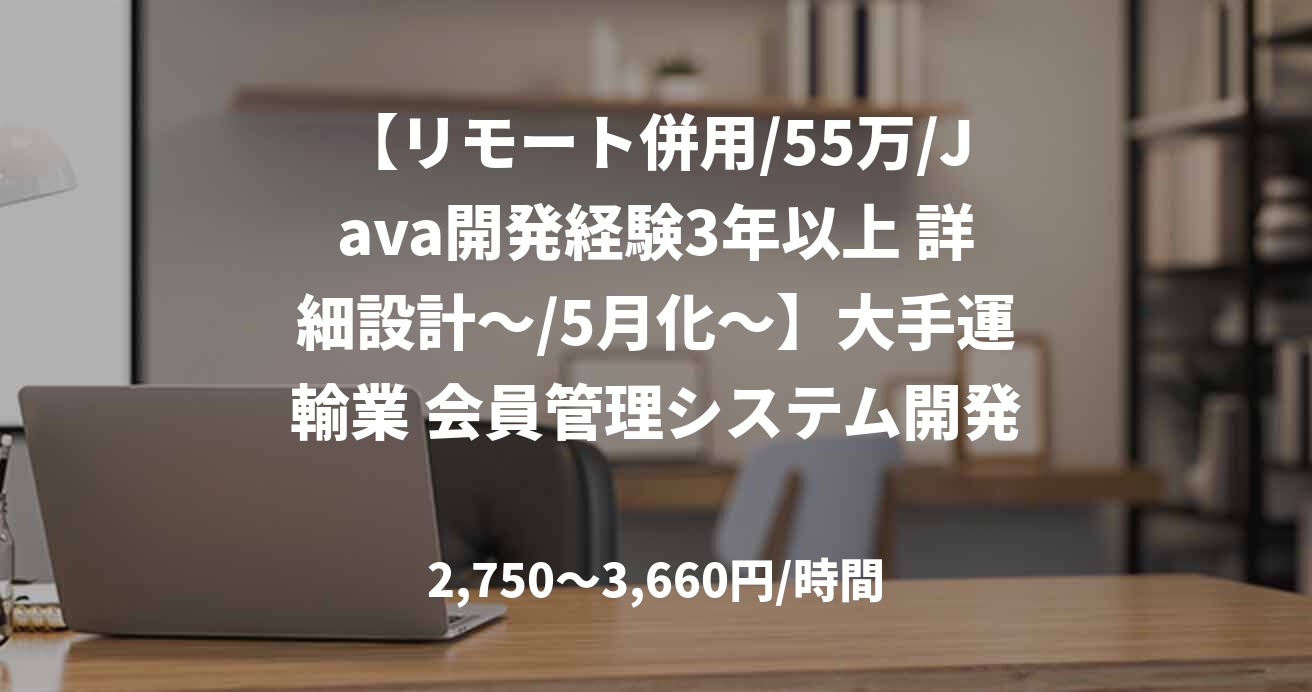 【リモート併用/55万/Java開発経験3年以上 詳細設計～/5月化～】大手運輸業 会員管理システム開発