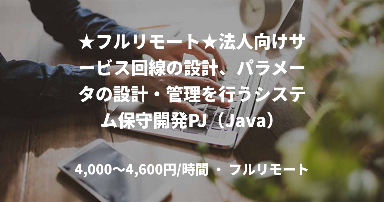 ★フルリモート★法人向けサービス回線の設計、パラメータの設計・管理を行うシステム保守開発PJ（Java）