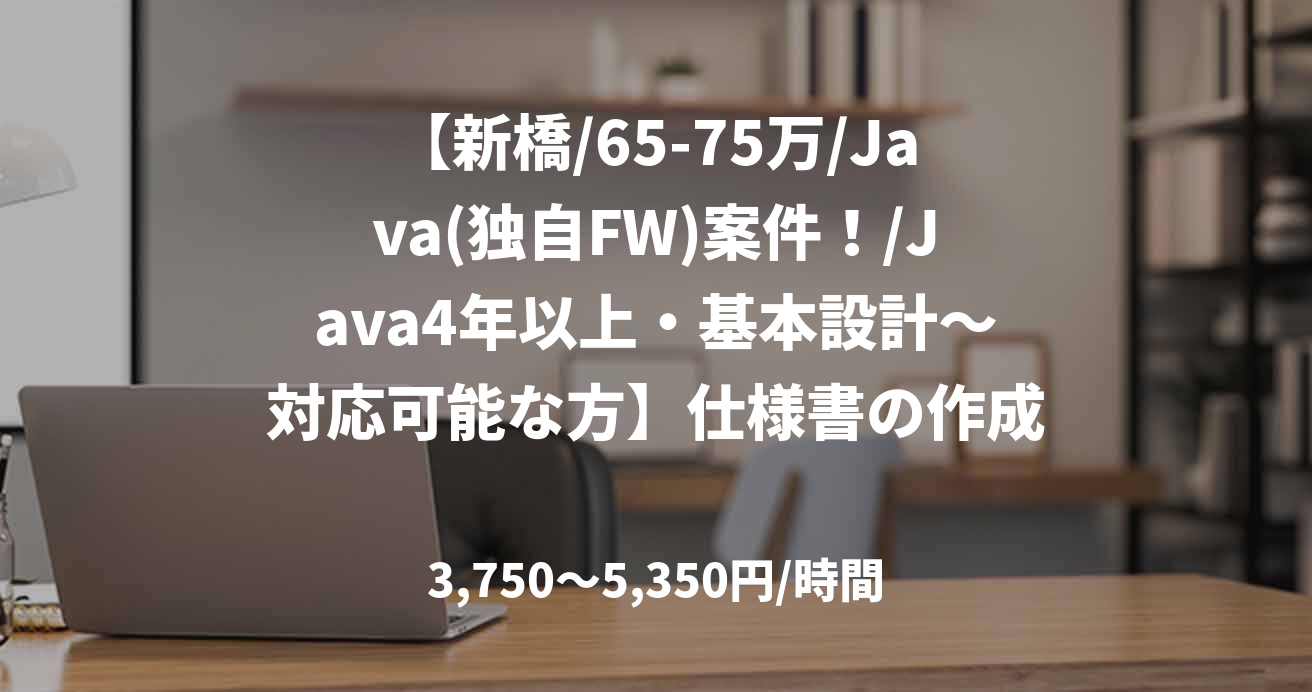 【新橋/65-75万/Java(独自FW)案件!/Java4年以上・基本設計~対応可能な方】仕様書の作成、実装、テストケース作成、テスト打鍵