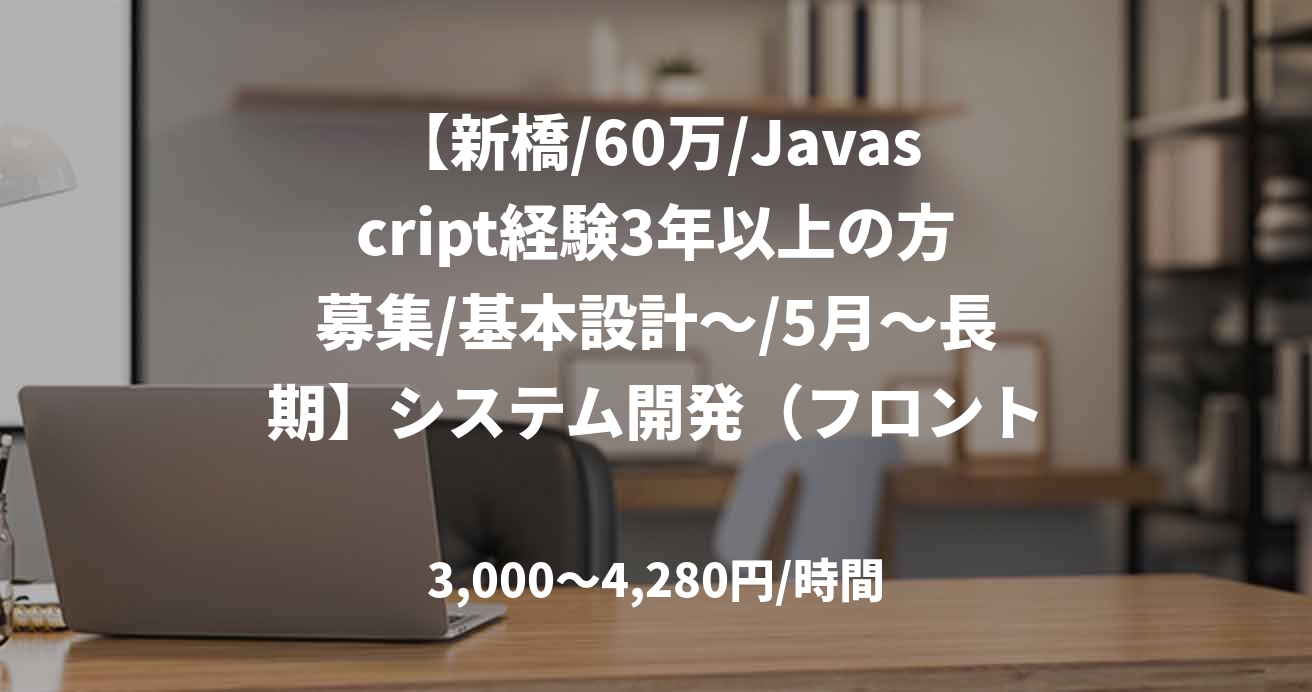 【新橋/60万/Javascript経験3年以上の方募集/基本設計～/5月～長期】システム開発（フロント開発・証券）