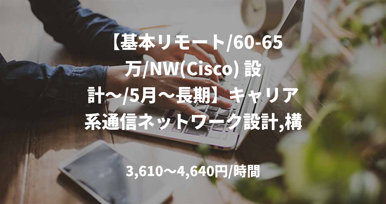 【基本リモート/60-65万/NW(Cisco) 設計～/5月～長期】キャリア系通信ネットワーク設計,構築