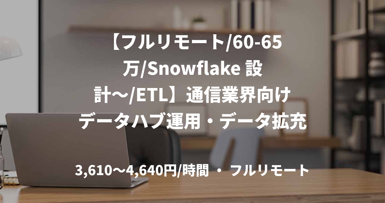 【フルリモート/60-65万/Snowflake 設計～/ETL】通信業界向けデータハブ運用・データ拡充支援