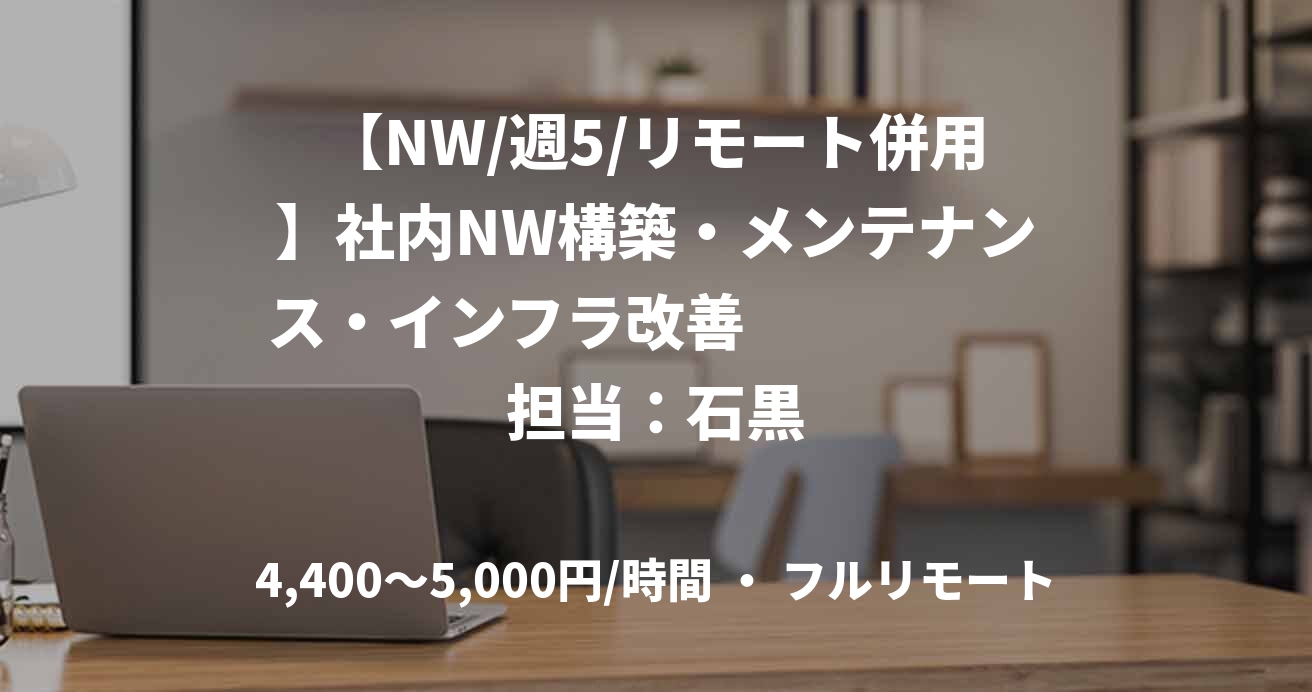 【NW/週5/リモート併用】社内NW構築・メンテナンス・インフラ改善　　　　　担当：石黒