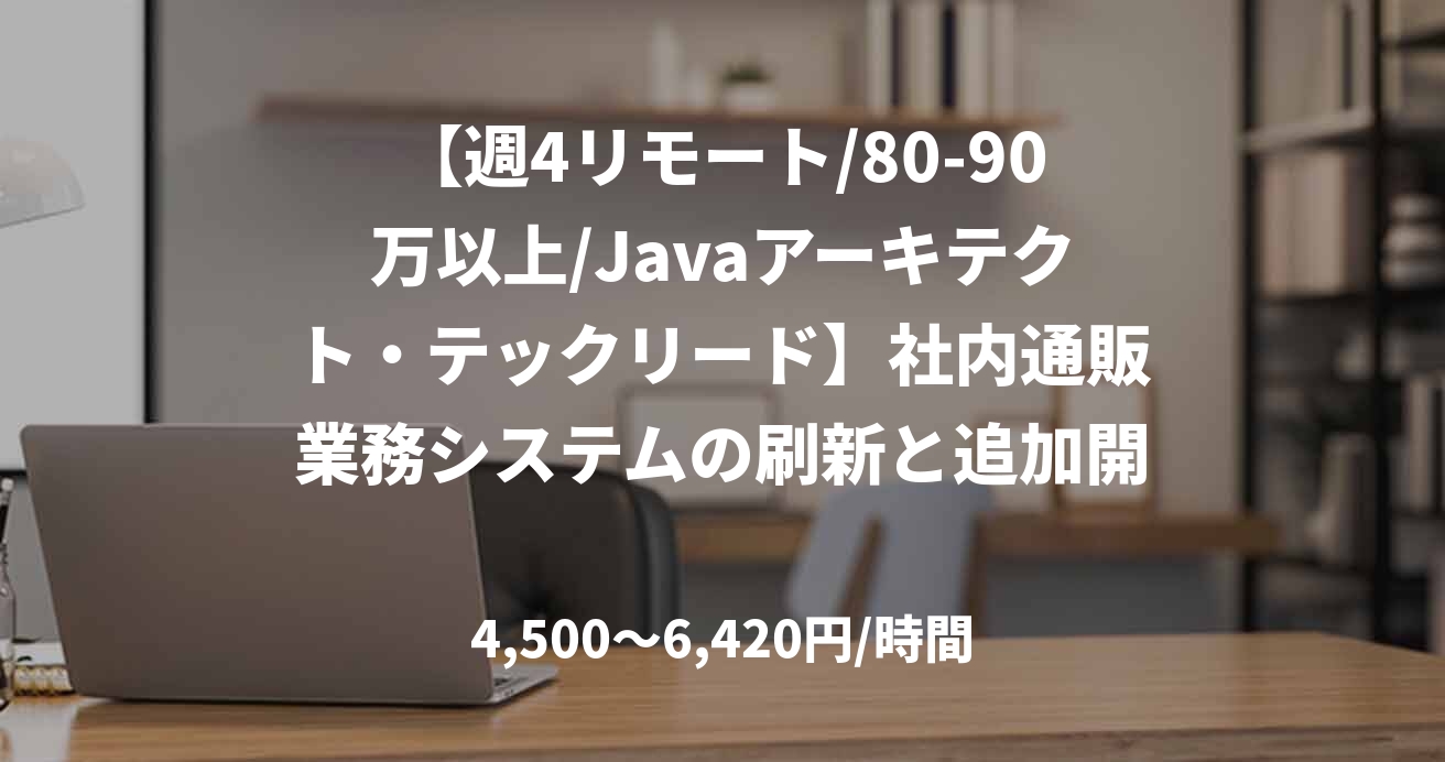【週4リモート/80-90万以上/Javaアーキテクト・テックリード】社内通販業務システムの刷新と追加開発