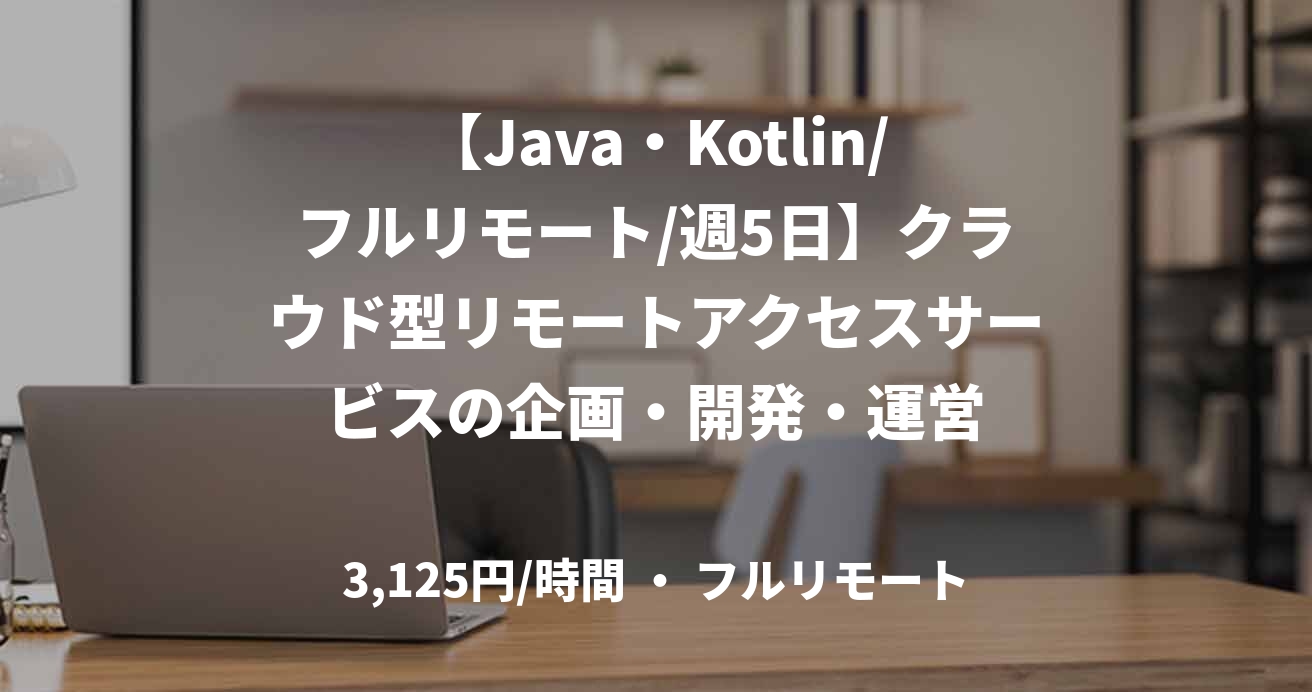 【Java・Kotlin/フルリモート/週5日】クラウド型リモートアクセスサービスの企画・開発・運営