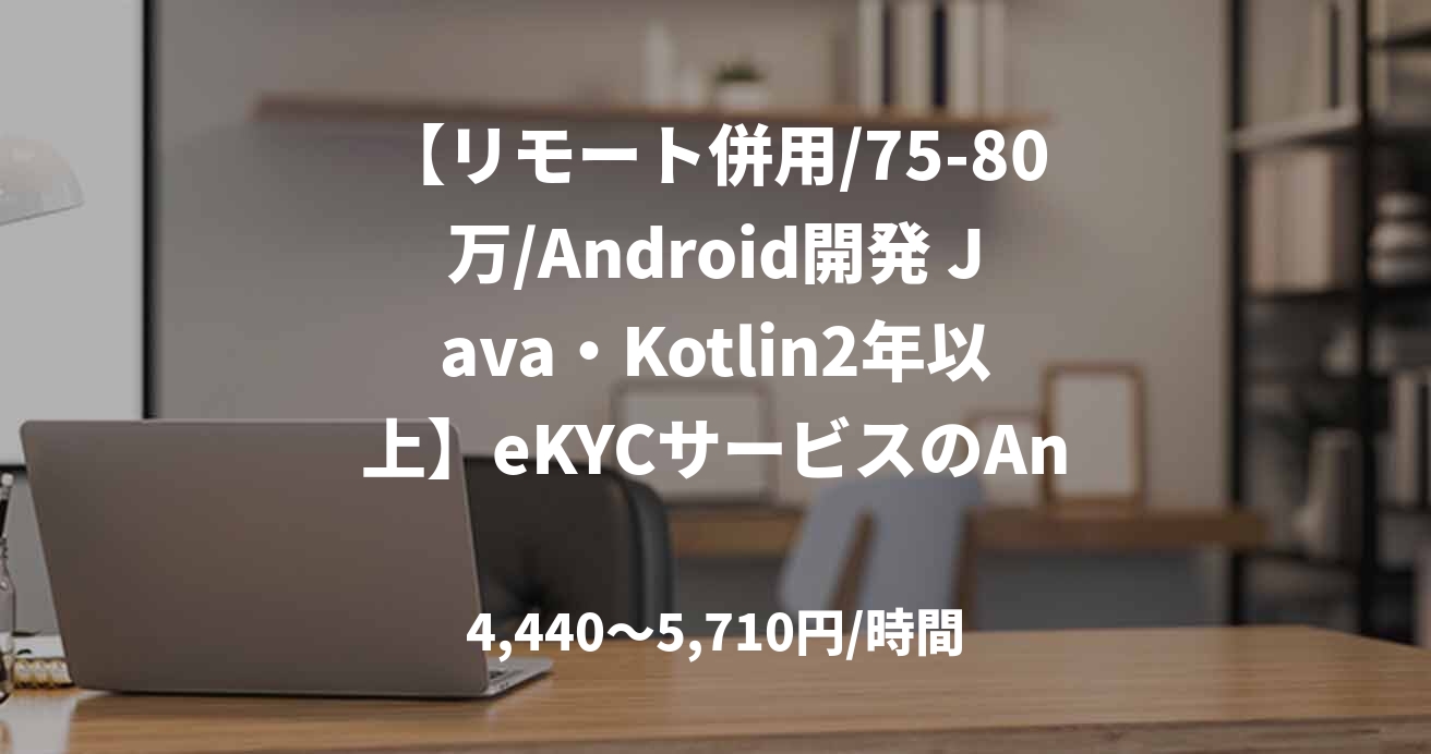 【リモート併用/75-80万/Android開発 Java・Kotlin2年以上】eKYCサービスのAndroid開発_0401
