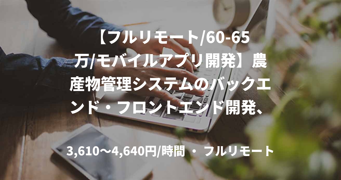 【フルリモート/60-65万/モバイルアプリ開発】農産物管理システムのバックエンド・フロントエンド開発、基盤システムへのAPI実装_0401
