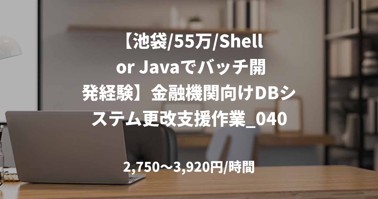 【池袋/55万/Shell or Javaでバッチ開発経験】金融機関向けDBシステム更改支援作業_0401