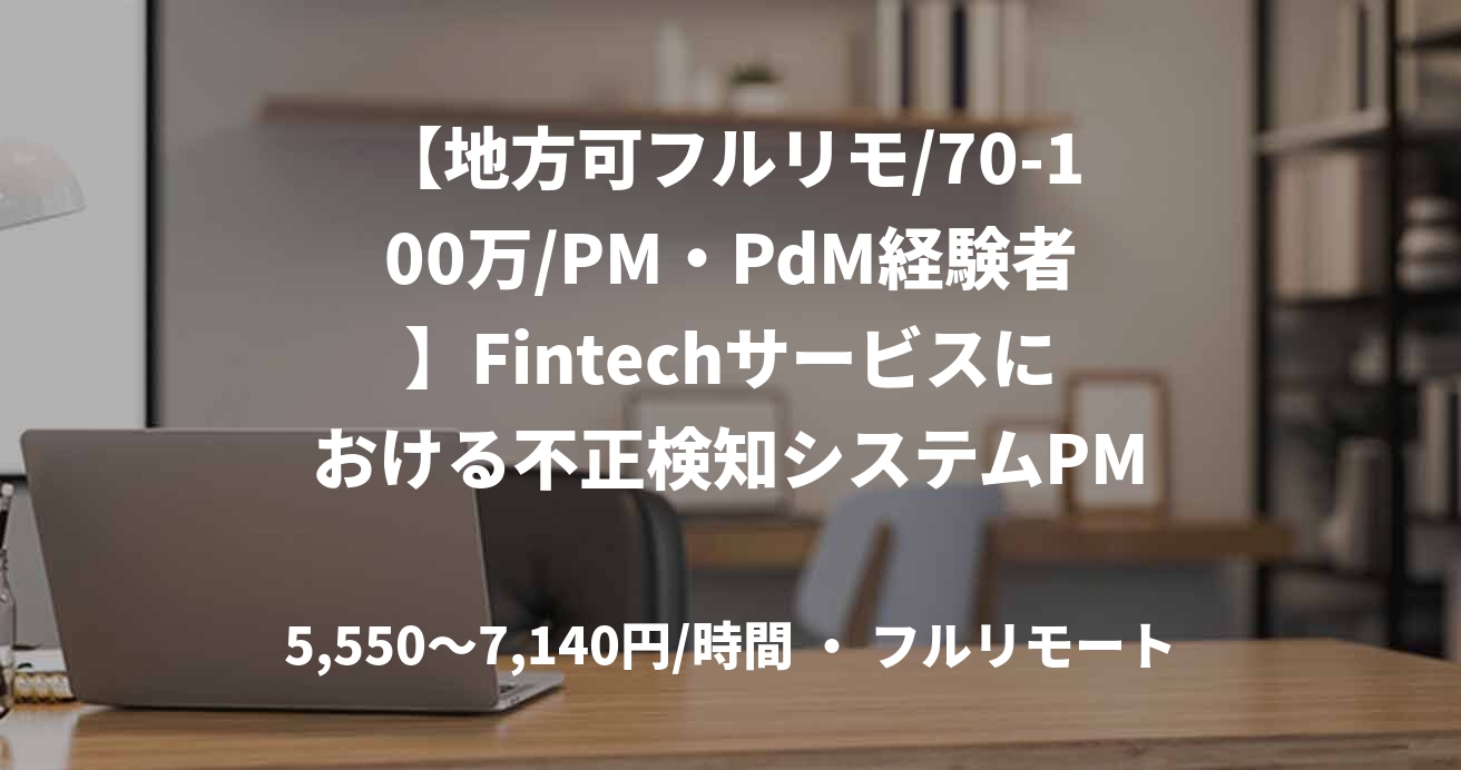 【地方可フルリモ/70-100万/PM・PdM経験者】Fintechサービスにおける不正検知システムPM・PdM