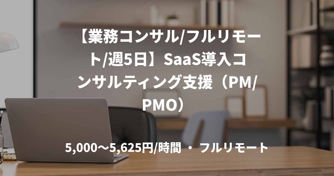 【業務コンサル/フルリモート/週5日】SaaS導入コンサルティング支援（PM/PMO）