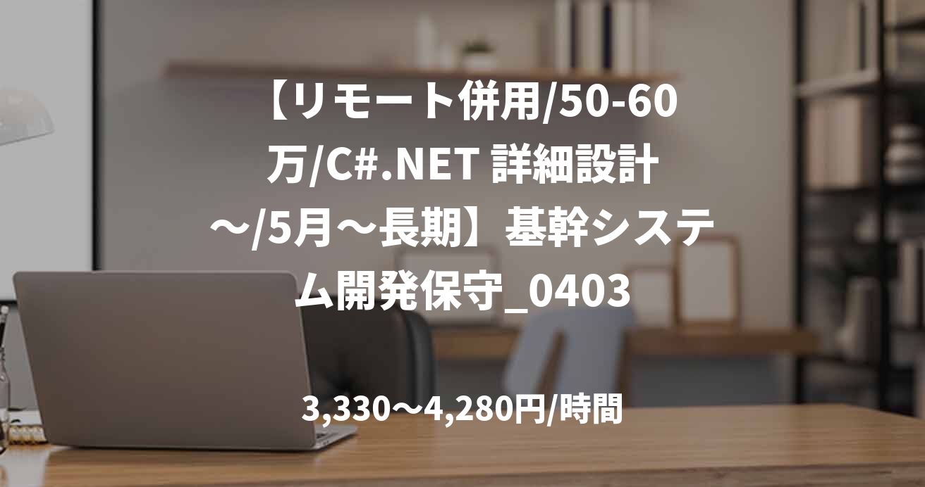 【リモート併用/50-60万/C#.NET 詳細設計～/5月～長期】基幹システム開発保守_0403