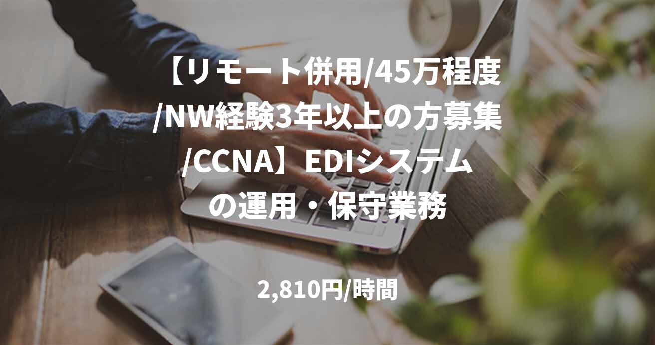 【リモート併用/45万程度/NW経験3年以上の方募集/CCNA】EDIシステムの運用・保守業務