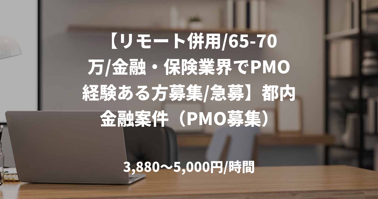 【リモート併用/65-70万/金融・保険業界でPMO経験ある方募集/急募】都内金融案件（PMO募集）
