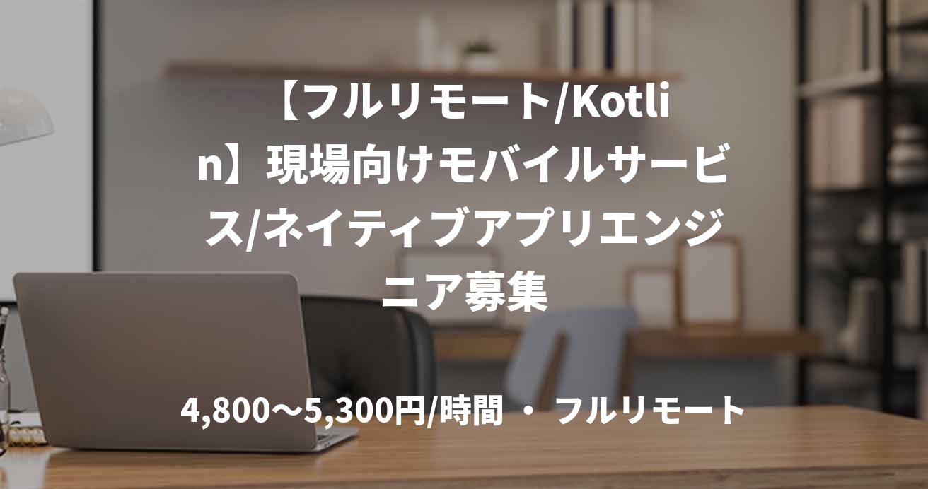【フルリモート/Kotlin】現場向けモバイルサービス/ネイティブアプリエンジニア募集
