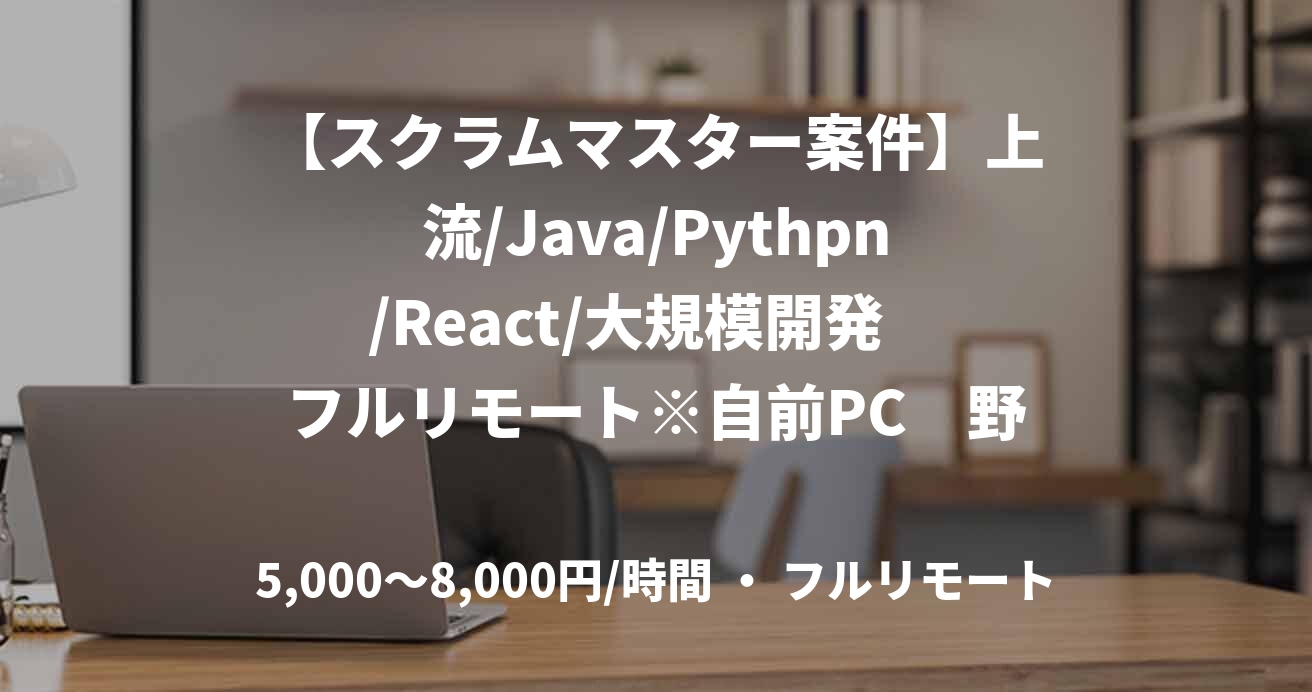 【スクラムマスター案件】上流/Java/Pythpn/React/大規模開発 フルリモート※自前PC 野澤