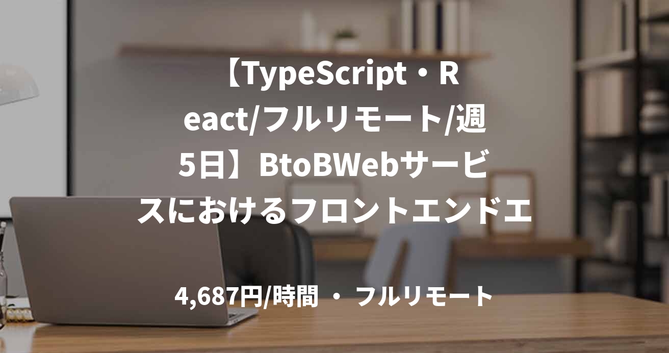 【TypeScript・React/フルリモート/週5日】BtoBWebサービスにおけるフロントエンドエンジニア