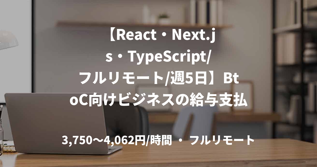 【React・Next.js・TypeScript/フルリモート/週5日】BtoC向けビジネスの給与支払いアプリのフロント開発