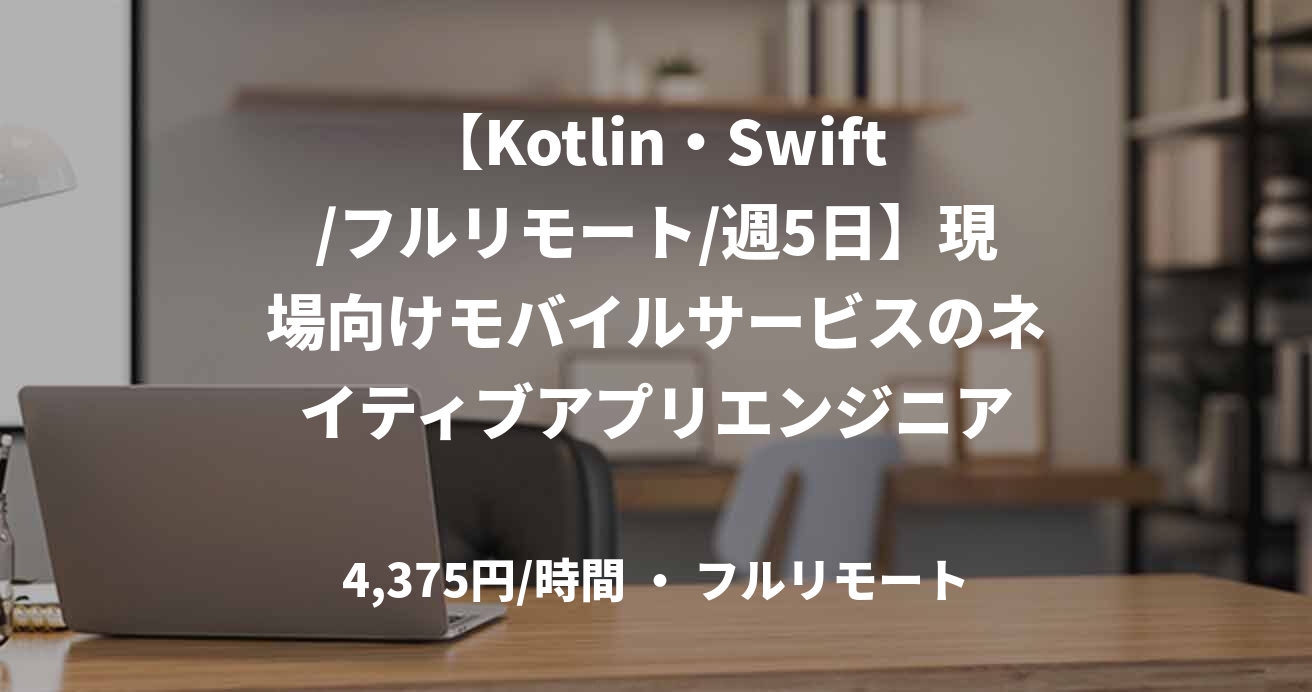 【Kotlin・Swift/フルリモート/週5日】現場向けモバイルサービスのネイティブアプリエンジニア