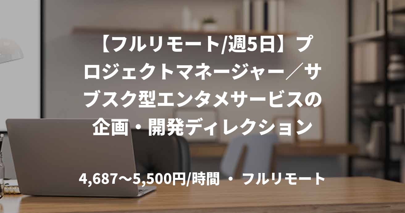 【フルリモート/週5日】プロジェクトマネージャー／サブスク型エンタメサービスの企画・開発ディレクション