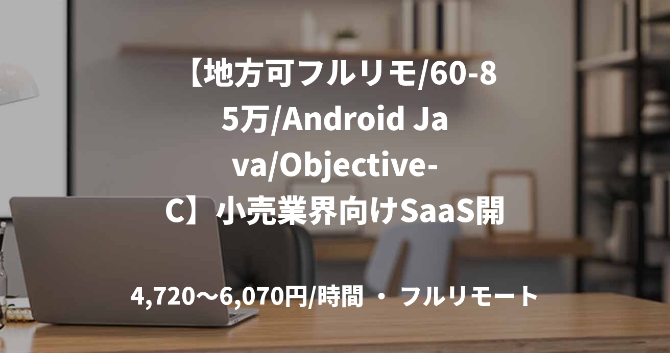 【地方可フルリモ/60-85万/Android Java/Objective-C】小売業界向けSaaS開発におけるモバイルアプリエンジニア_0407