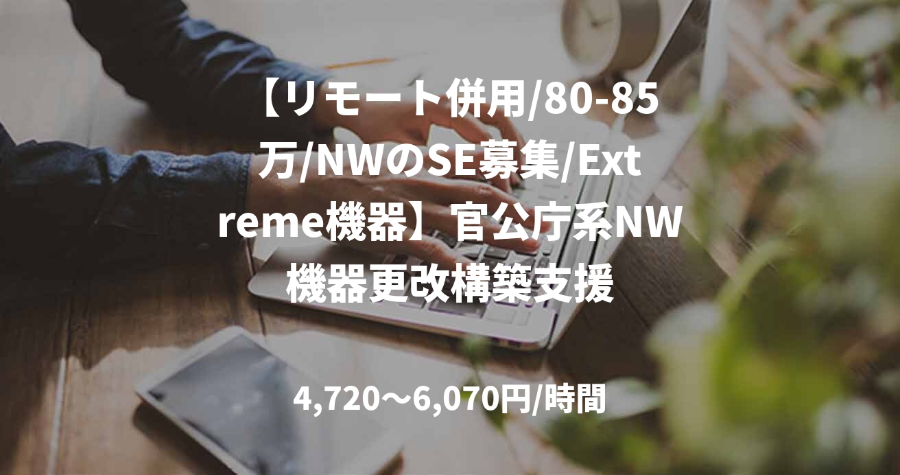 【リモート併用/80-85万/NWのSE募集/Extreme機器】官公庁系NW機器更改構築支援