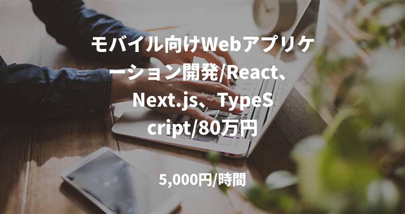 モバイル向けWebアプリケーション開発/React、Next.js、TypeScript/80万円