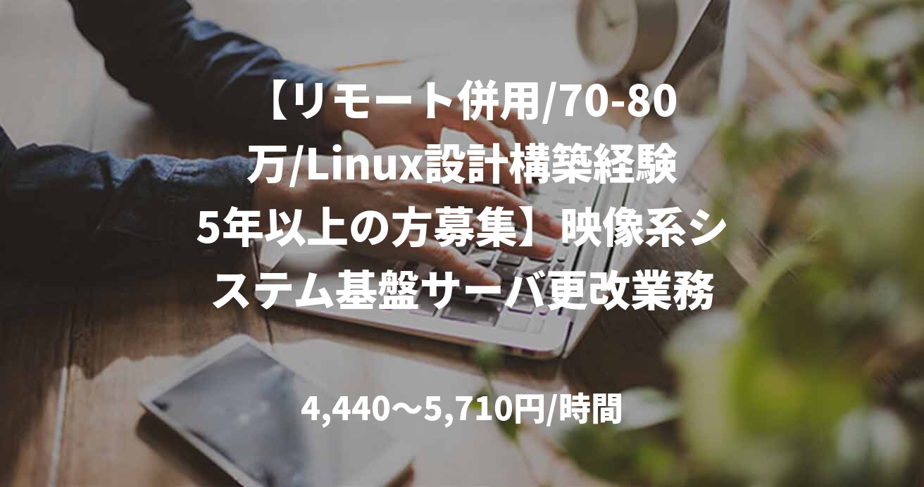 【リモート併用/70-80万/Linux設計構築経験5年以上の方募集】映像系システム基盤サーバ更改業務