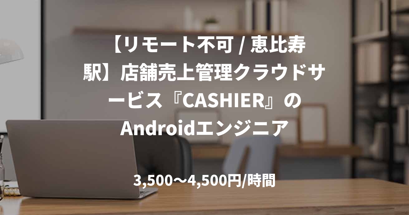 【リモート不可 / 恵比寿駅】店舗売上管理クラウドサービス『CASHIER』のAndroidエンジニア
