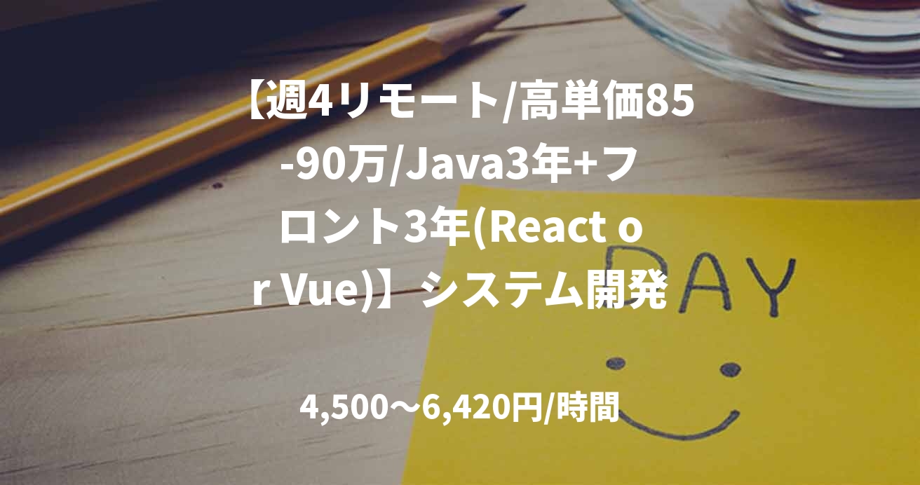 【週4リモート/高単価85-90万/Java3年+フロント3年(React or Vue)】システム開発支援(生保)