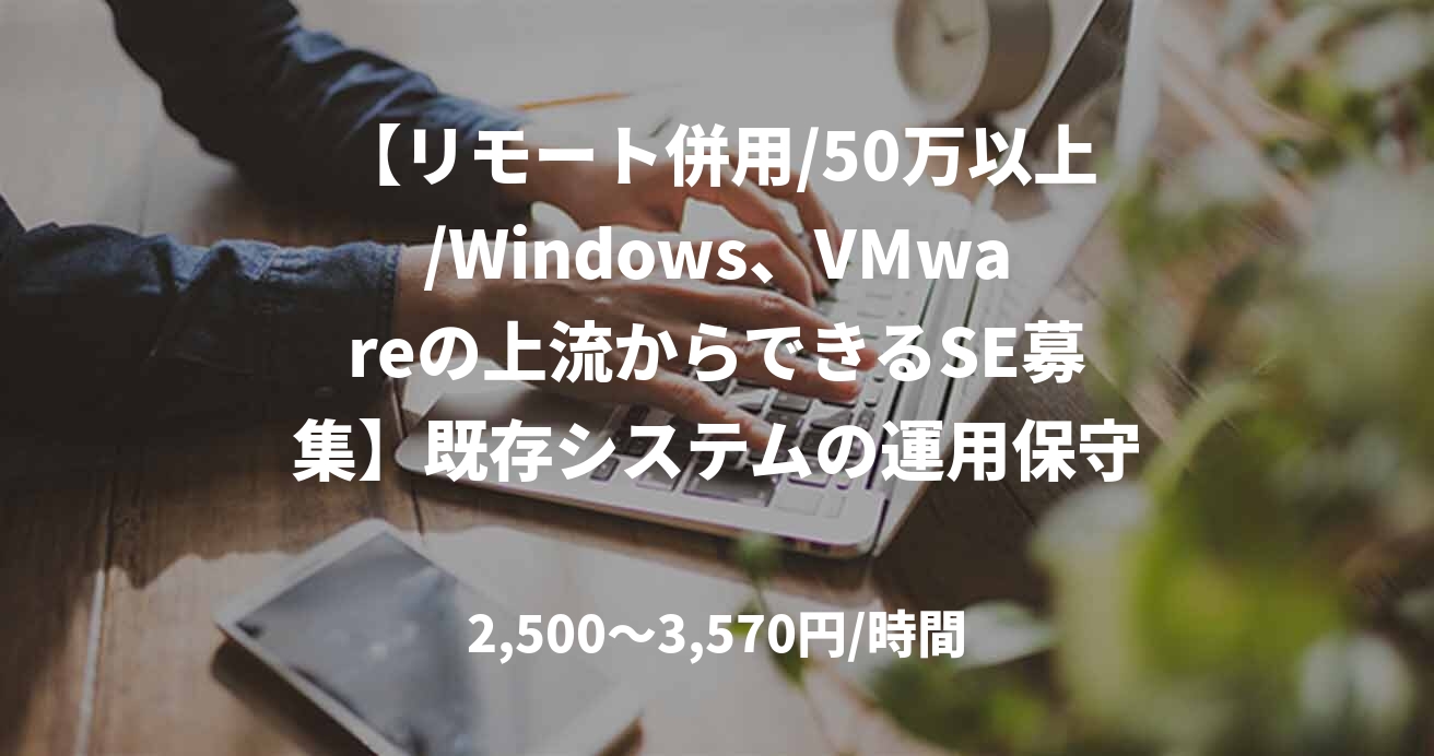 【リモート併用/50万以上/Windows、VMwareの上流からできるSE募集】既存システムの運用保守および次期システム更改の設計構築_0408