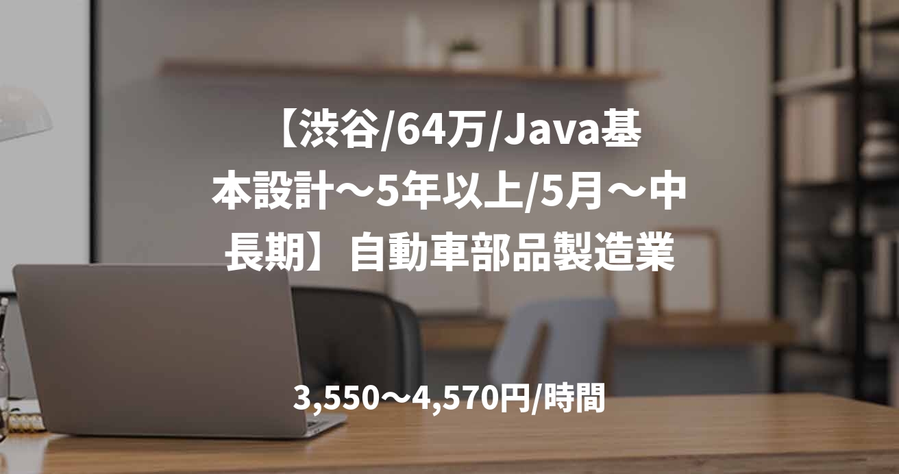 【渋谷/64万/Java基本設計～5年以上/5月～中長期】自動車部品製造業