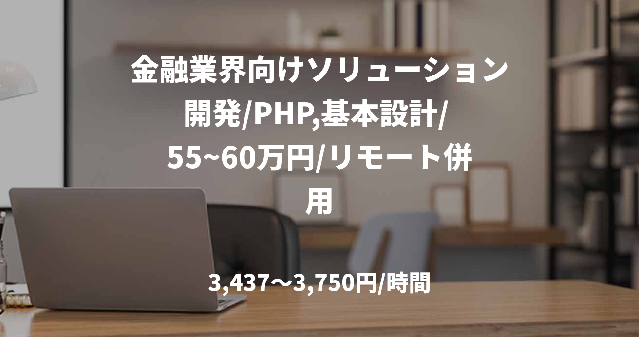 金融業界向けソリューション開発/PHP,基本設計/ 55~60万円/リモート併用
