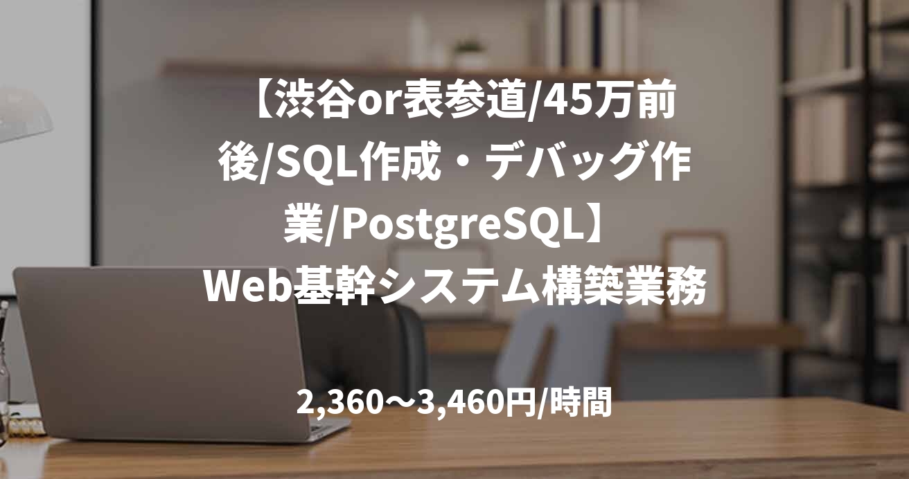 【渋谷or表参道/45万前後/SQL作成・デバッグ作業/PostgreSQL】Web基幹システム構築業務