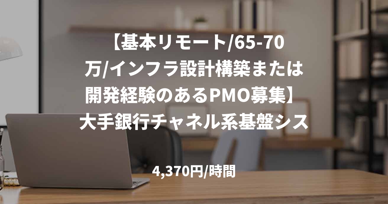 【基本リモート/65-70万/インフラ設計構築または開発経験のあるPMO募集】大手銀行チャネル系基盤システムの開発及びメンテナンス