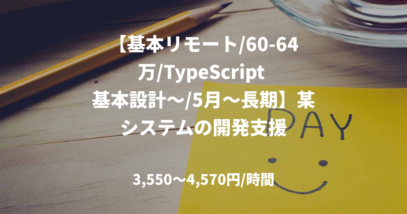 【基本リモート/60-64万/TypeScript 基本設計～/5月～長期】某システムの開発支援