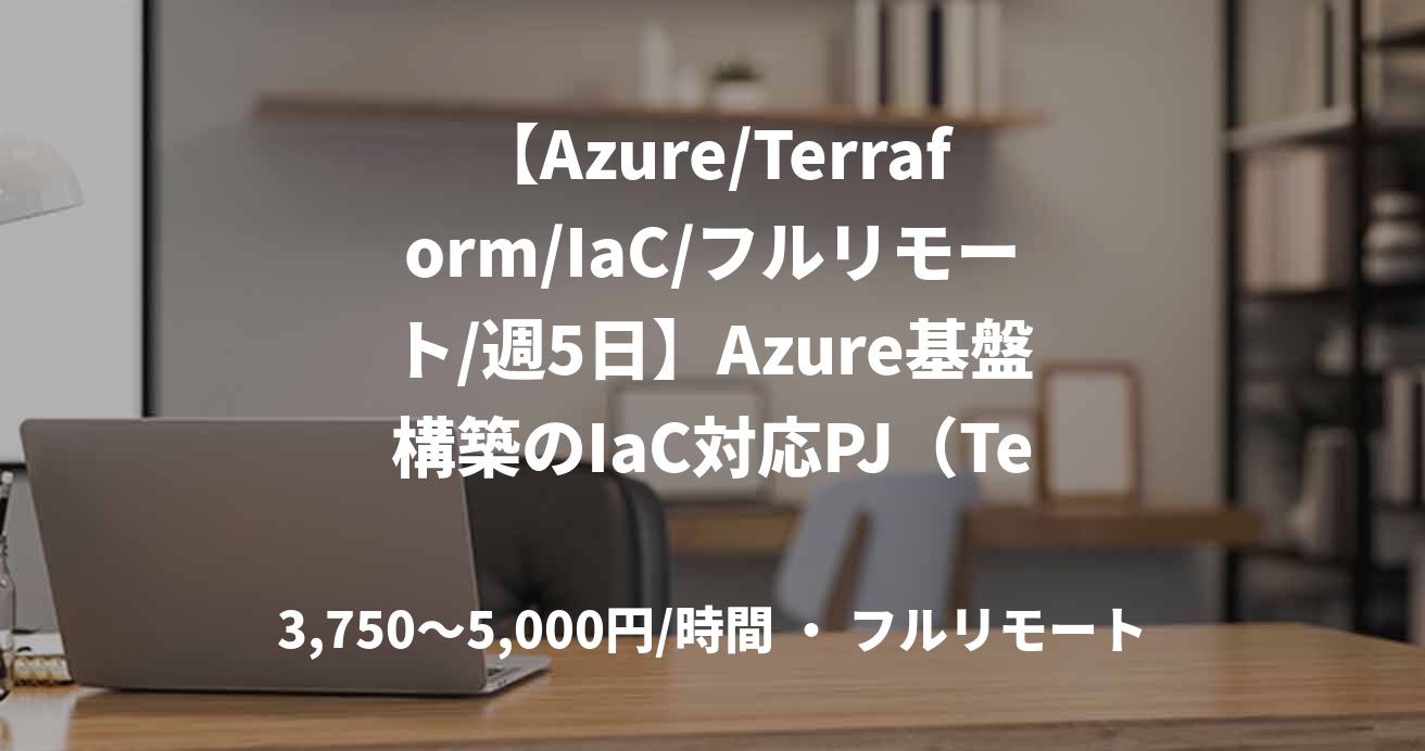 【Azure/Terraform/IaC/フルリモート/週5日】Azure基盤構築のIaC対応PJ(Terraform有識者の募集)