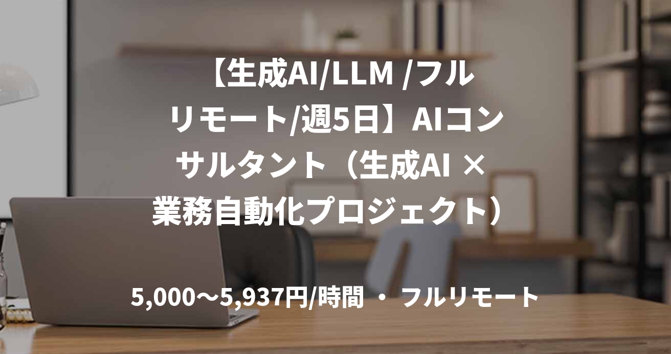 【生成AI/LLM /フルリモート/週5日】AIコンサルタント（生成AI × 業務自動化プロジェクト）