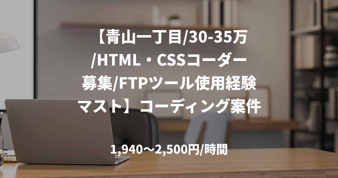 【青山一丁目/30-35万/HTML・CSSコーダー募集/FTPツール使用経験マスト】コーディング案件