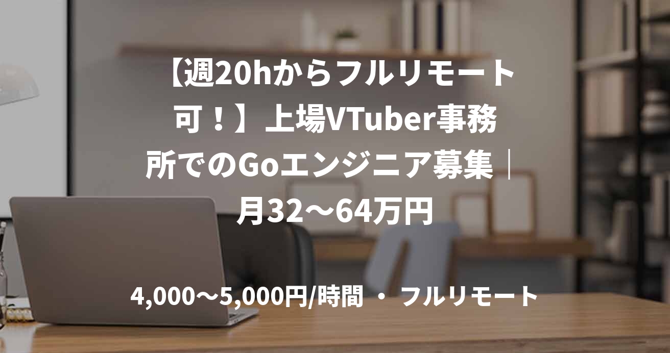 【週20hからフルリモート可!】上場VTuber事務所でのGoエンジニア募集|月32〜64万円