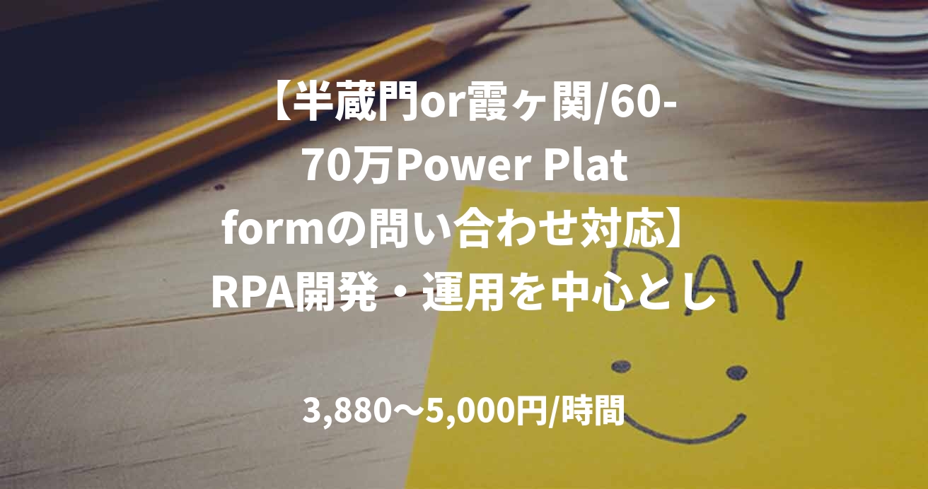 【半蔵門or霞ヶ関/60-70万Power Platformの問い合わせ対応】RPA開発・運用を中心としたサポートデスク支援