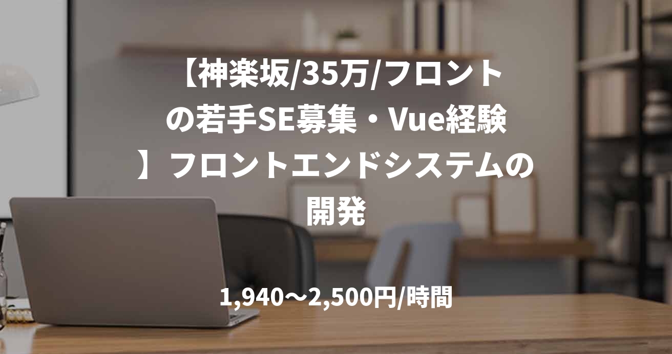 【神楽坂/35万/フロントの若手SE募集・Vue経験】フロントエンドシステムの開発