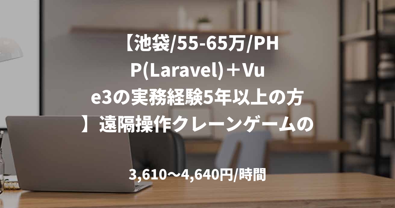 【池袋/55-65万/PHP(Laravel)＋Vue3の実務経験5年以上の方】遠隔操作クレーンゲームのWEBシステム開発