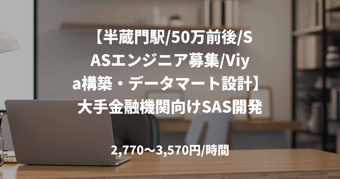 【半蔵門駅/50万前後/SASエンジニア募集/Viya構築・データマート設計】大手金融機関向けSAS開発案件