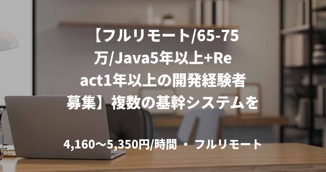 【フルリモート/65-75万/Java5年以上+React1年以上の開発経験者募集】複数の基幹システムを統合するシステムの開発