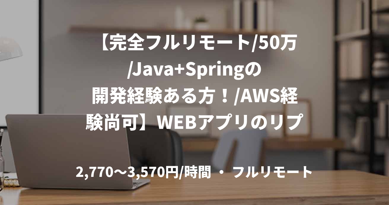 【完全フルリモート/50万/Java+Springの開発経験ある方!/AWS経験尚可】WEBアプリのリプレイス