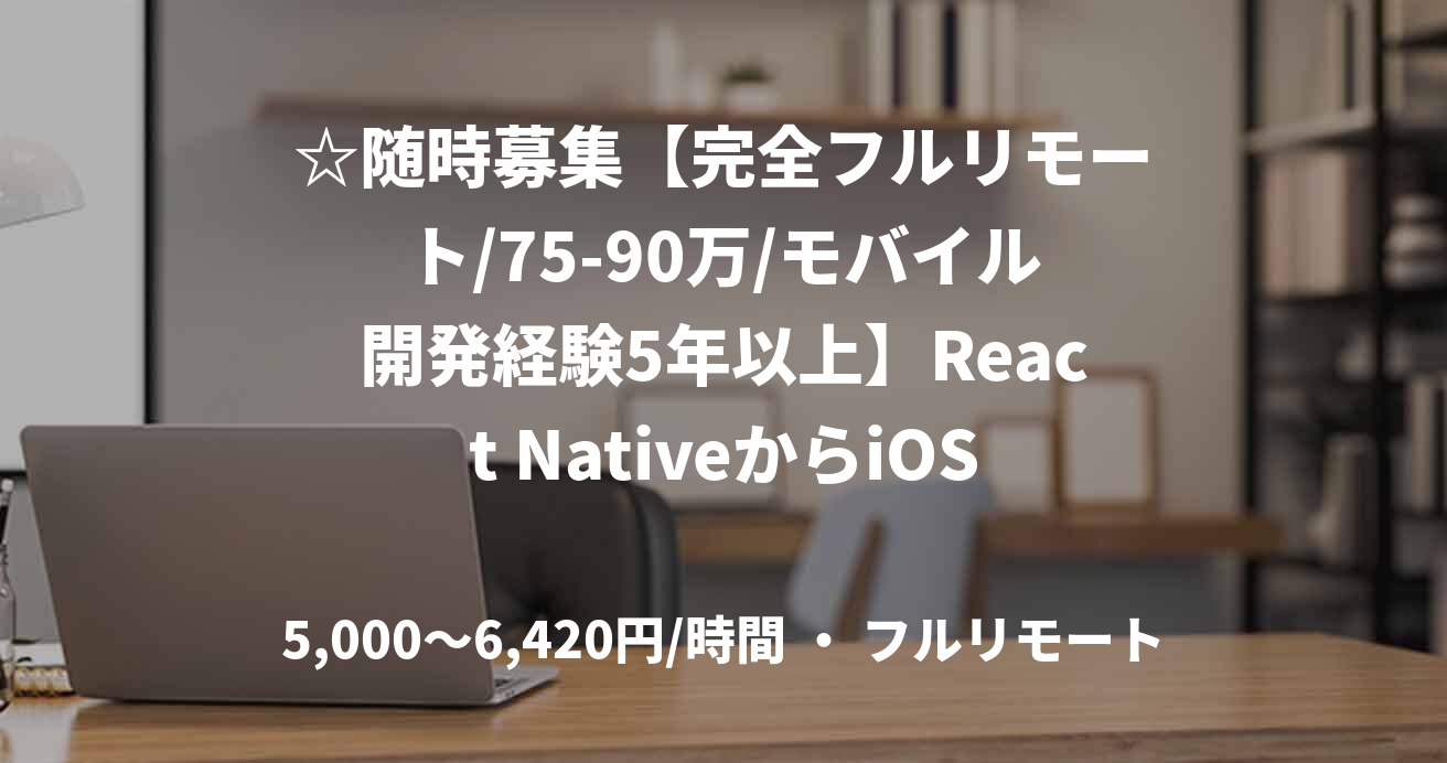 ☆随時募集【完全フルリモート/75-90万/モバイル開発経験5年以上】React NativeからiOSネイティブへのリプレイス
