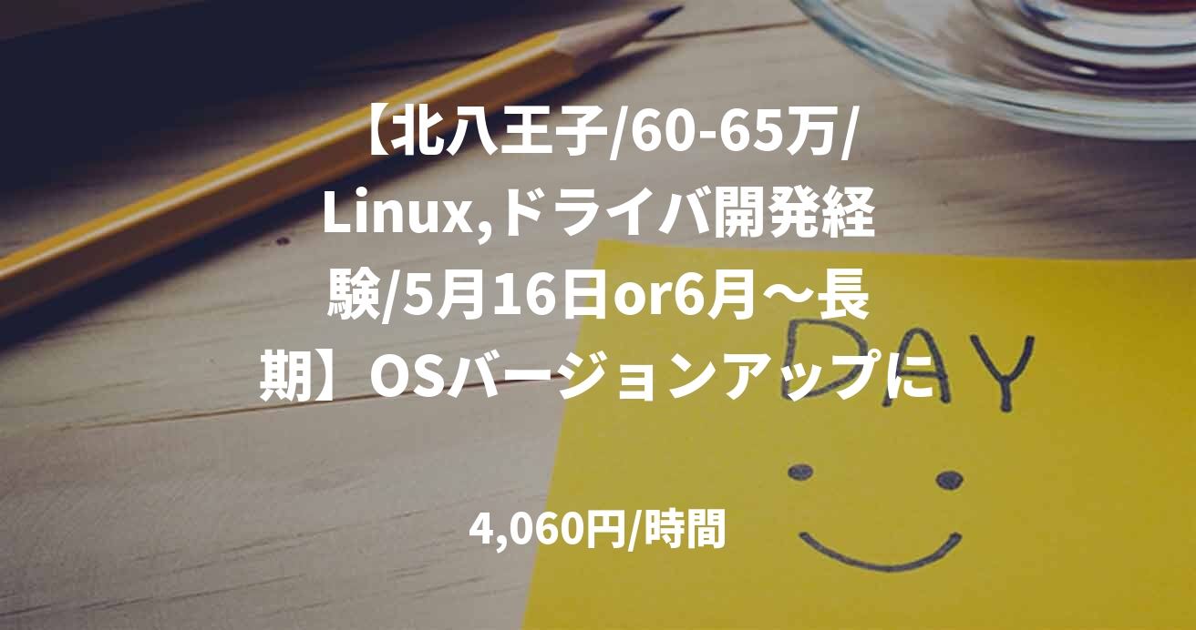 【北八王子/60-65万/Linux,ドライバ開発経験/5月16日or6月～長期】OSバージョンアップに伴う支援作業