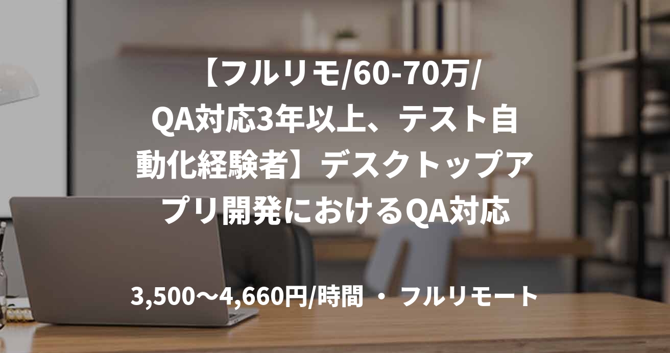 【フルリモ/60-70万/QA対応3年以上、テスト自動化経験者】デスクトップアプリ開発におけるQA対応